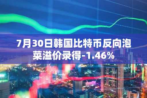 7月30日韩国比特币反向泡菜溢价录得-1.46%