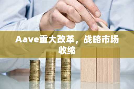 Aave重大改革，战略市场收缩