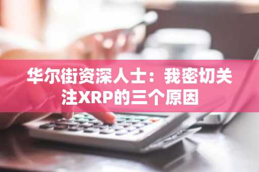 华尔街资深人士：我密切关注XRP的三个原因