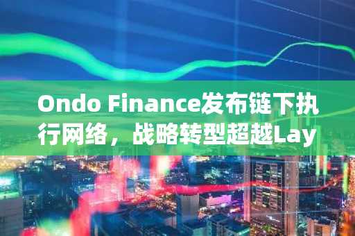 Ondo Finance发布链下执行网络，战略转型超越Layer-1