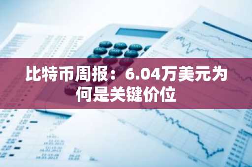 比特币周报：6.04万美元为何是关键价位