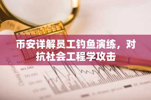 币安详解员工钓鱼演练，对抗社会工程学攻击