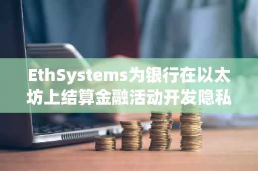 EthSystems为银行在以太坊上结算金融活动开发隐私工具