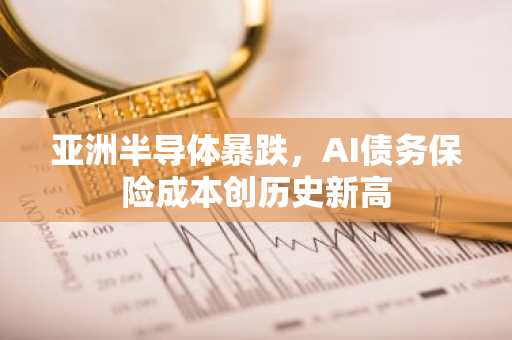 亚洲半导体暴跌，AI债务保险成本创历史新高