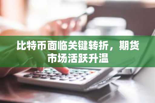 比特币面临关键转折,期货市场活跃升温