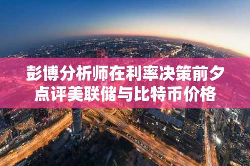 彭博分析师在利率决策前夕点评美联储与比特币价格