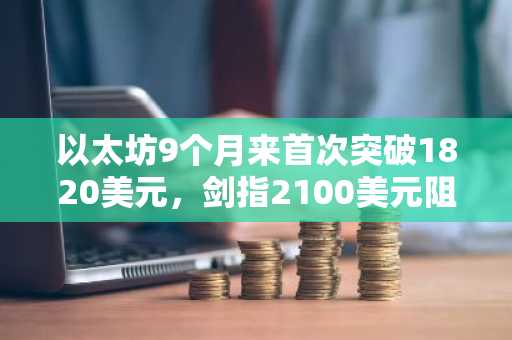 以太坊9个月来首次突破1820美元,剑指2100美元阻力位