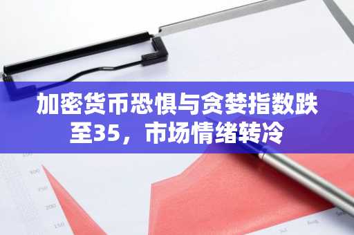 加密货币恐惧与贪婪指数跌至35，市场情绪转冷