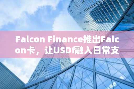 Falcon Finance推出Falcon卡,让USDf融入日常支付