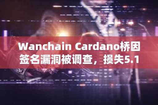 Wanchain Cardano桥因签名漏洞被调查，损失5.15亿NIGHT代币