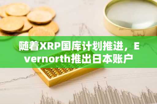 随着XRP国库计划推进，Evernorth推出日本账户