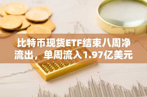比特币现货ETF结束八周净流出，单周流入1.97亿美元