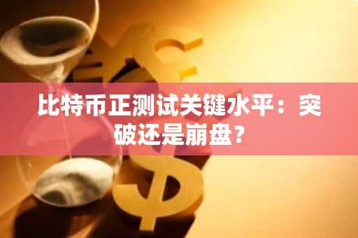 比特币正测试关键水平：突破还是崩盘？