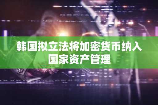 韩国拟立法将加密货币纳入国家资产管理