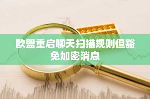 欧盟重启聊天扫描规则但豁免加密消息