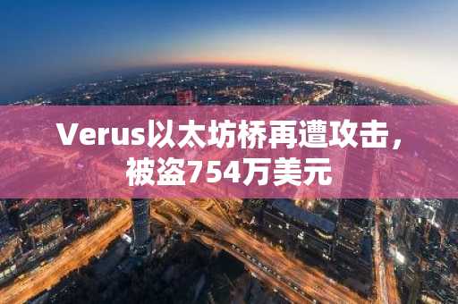 Verus以太坊桥再遭攻击,被盗754万美元