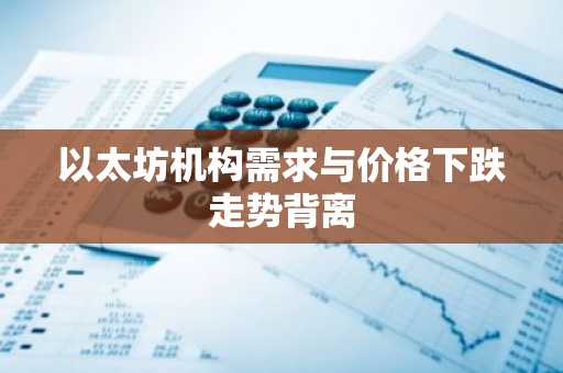 以太坊机构需求与价格下跌走势背离