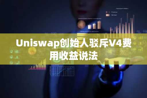 Uniswap创始人驳斥V4费用收益说法