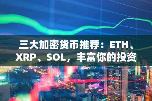 三大加密货币推荐：ETH、XRP、SOL，丰富你的投资组合