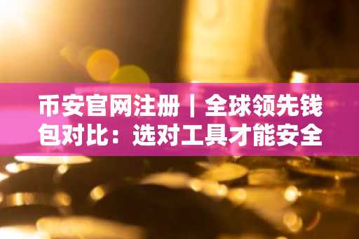 币安官网注册|全球领先钱包对比:选对工具才能安全掌控资产