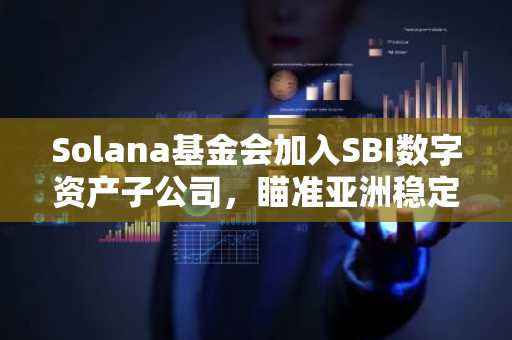 Solana基金会加入SBI数字资产子公司，瞄准亚洲稳定币市场