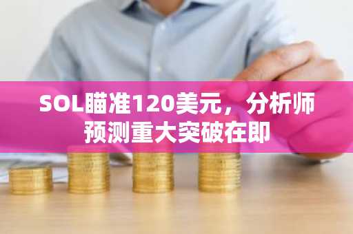 SOL瞄准120美元，分析师预测重大突破在即