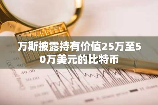 万斯披露持有价值25万至50万美元的比特币