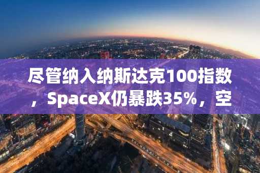 尽管纳入纳斯达克100指数，SpaceX仍暴跌35%，空头占据主导