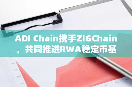 ADI Chain携手ZIGChain,共同推进RWA稳定币基础设施建设