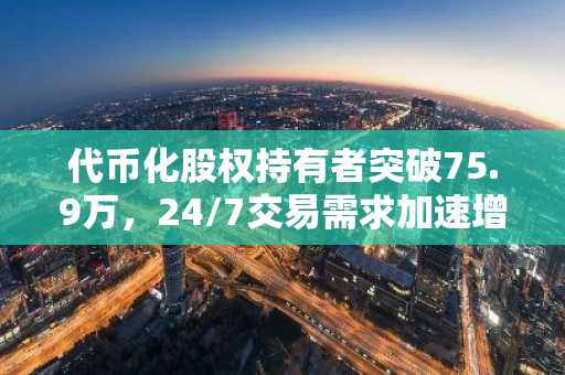 代币化股权持有者突破75.9万,24/7交易需求加速增长