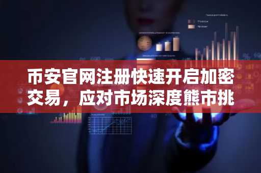 币安官网注册快速开启加密交易，应对市场深度熊市挑战