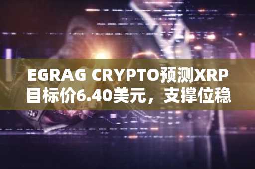 EGRAG CRYPTO预测XRP目标价6.40美元，支撑位稳固且鲸鱼抛售减少