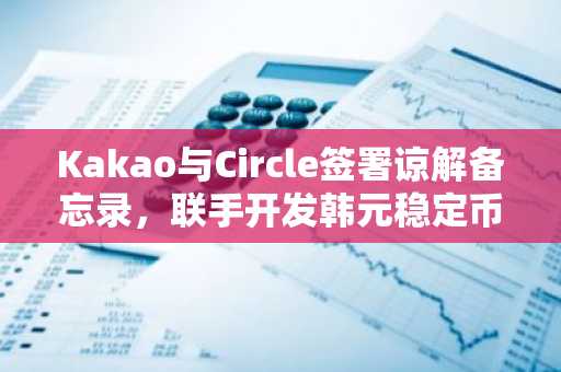 Kakao与Circle签署谅解备忘录，联手开发韩元稳定币支付方案