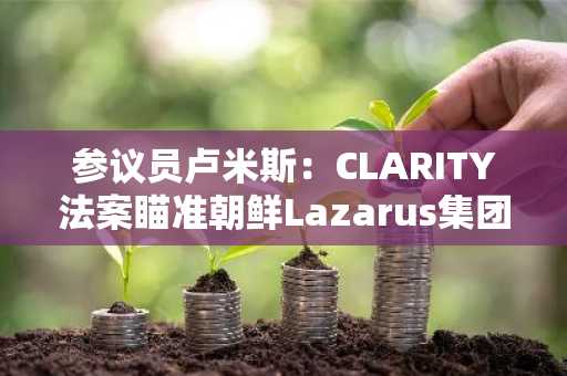 参议员卢米斯：CLARITY法案瞄准朝鲜Lazarus集团利用的加密漏洞