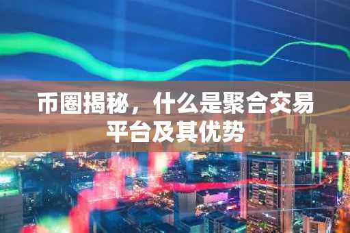 币圈揭秘，什么是聚合交易平台及其优势
