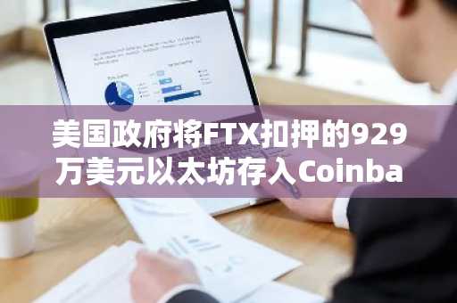 美国政府将FTX扣押的929万美元以太坊存入Coinbase Prime