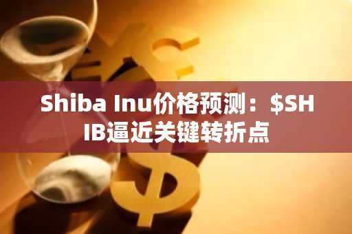 Shiba Inu价格预测:$SHIB逼近关键转折点