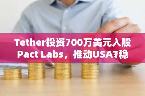 Tether投资700万美元入股Pact Labs,推动USA₮稳定币进军美国薪资支付领域