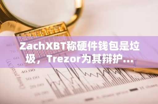 ZachXBT称硬件钱包是垃圾,Trezor为其辩护…