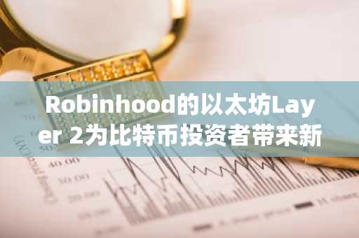 Robinhood的以太坊Layer 2为比特币投资者带来新的竞争叙事