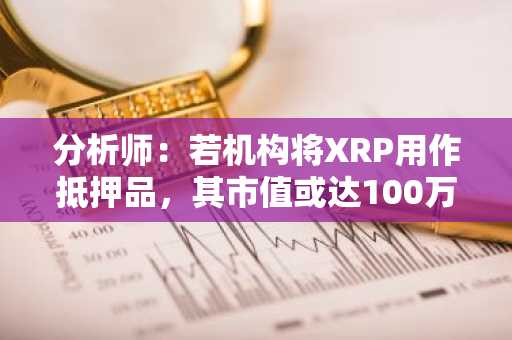 分析师：若机构将XRP用作抵押品，其市值或达100万亿美元