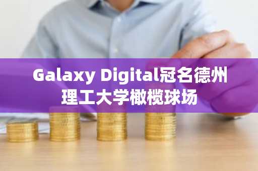 Galaxy Digital冠名德州理工大学橄榄球场
