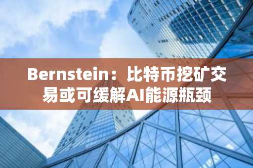 Bernstein:比特币挖矿交易或可缓解AI能源瓶颈