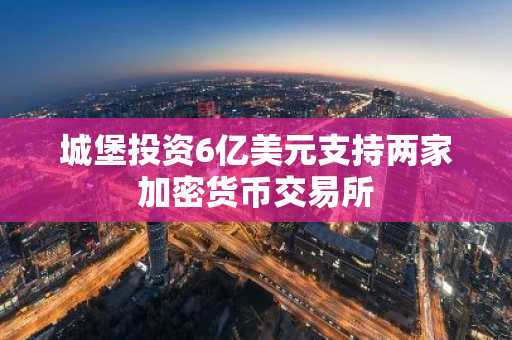 城堡投资6亿美元支持两家加密货币交易所