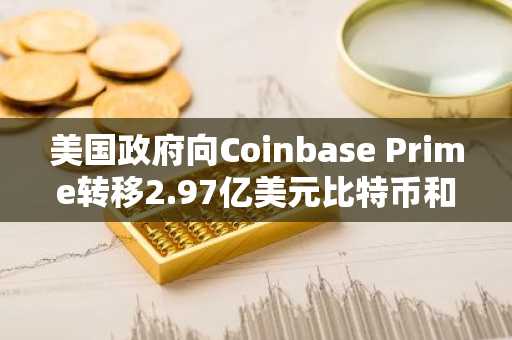 美国政府向Coinbase Prime转移2.97亿美元比特币和以太坊